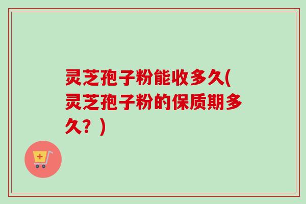 灵芝孢子粉能收多久(灵芝孢子粉的保质期多久?)-第1张图片-卓越灵芝孢子粉 灵芝孢子粉能收多久(灵芝孢子粉的保质期多久?)-第1张图片-卓越灵芝孢子粉