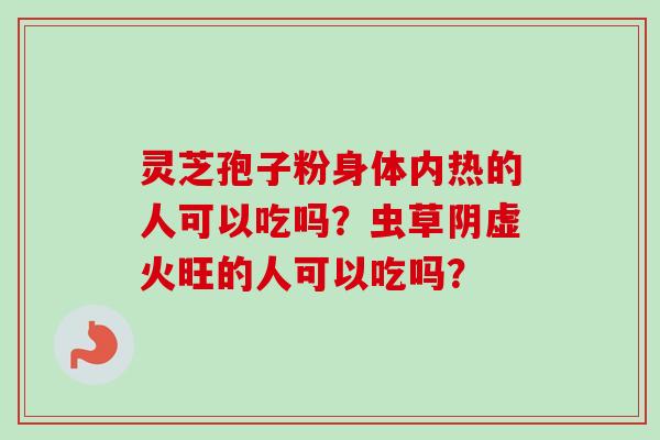 灵芝孢子粉身体内热的人可以吃吗?虫草阴虚火旺的人可以吃吗?-第1张图片-卓越灵芝孢子粉 灵芝孢子粉身体内热的人可以吃吗?虫草阴虚火旺的人可以吃吗?-第1张图片-卓越灵芝孢子粉