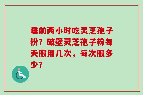 睡前两小时吃灵芝孢子粉?破壁灵芝孢子粉每天服用几次,每次服多少?-第1张图片-卓越灵芝孢子粉 睡前两小时吃灵芝孢子粉?破壁灵芝孢子粉每天服用几次,每次服多少?-第1张图片-卓越灵芝孢子粉