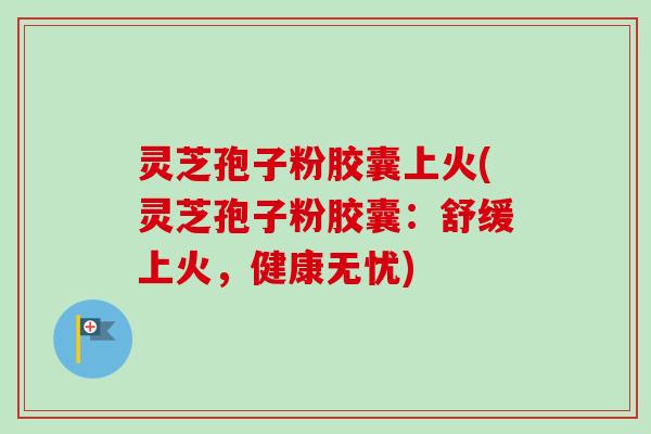 灵芝孢子粉胶囊上火(灵芝孢子粉胶囊:舒缓上火,健康无忧)-第1张图片-卓越灵芝孢子粉 灵芝孢子粉胶囊上火(灵芝孢子粉胶囊:舒缓上火,健康无忧)-第1张图片-卓越灵芝孢子粉