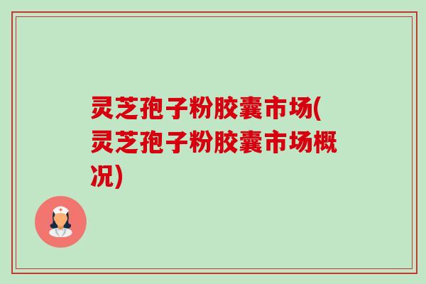 灵芝孢子粉胶囊市场(灵芝孢子粉胶囊市场概况)-第1张图片-卓越灵芝孢子粉 灵芝孢子粉胶囊市场(灵芝孢子粉胶囊市场概况)-第1张图片-卓越灵芝孢子粉