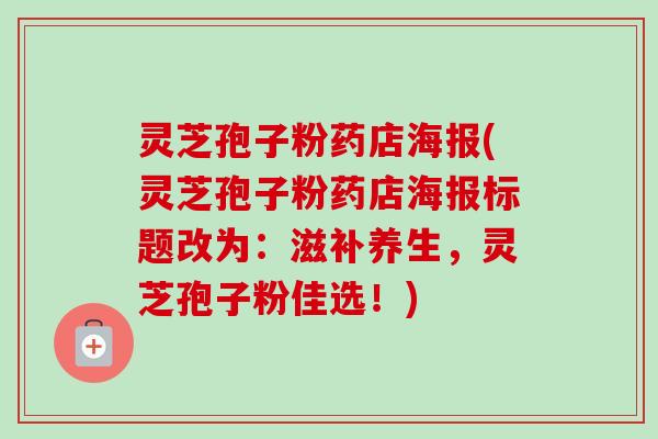 灵芝孢子粉药店海报(灵芝孢子粉药店海报标题改为：滋补养生，灵芝孢子粉佳选！)-第1张图片-卓越灵芝孢子粉