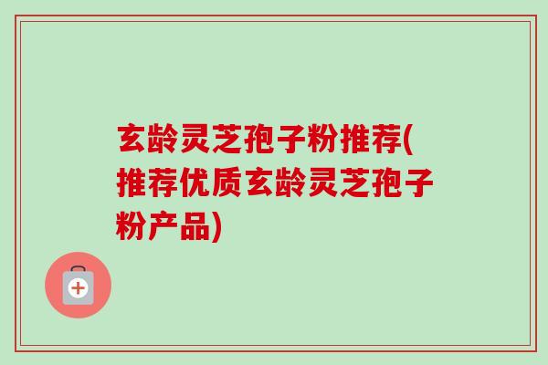 玄龄灵芝孢子粉推荐(推荐优质玄龄灵芝孢子粉产品)-第1张图片-卓越灵芝孢子粉