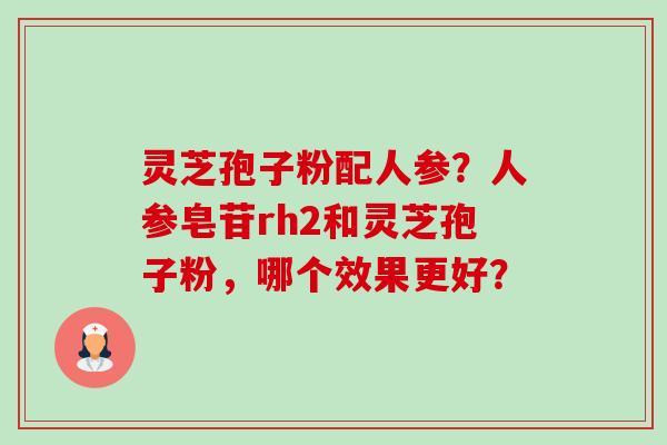 灵芝孢子粉配人参？人参皂苷rh2和灵芝孢子粉，哪个效果更好？-第1张图片-卓越灵芝孢子粉