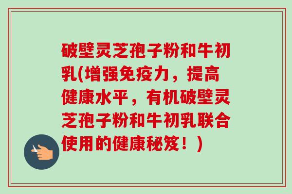 破壁灵芝孢子粉和牛初乳(增强免疫力,提高健康水平,有机破壁灵芝孢子粉和牛初乳联合使用的健康秘笈!)-第1张图片-卓越灵芝孢子粉 破壁灵芝孢子粉和牛初乳(增强免疫力,提高健康水平,有机破壁灵芝孢子粉和牛初乳联合使用的健康秘笈!)-第1张图片-卓越灵芝孢子粉