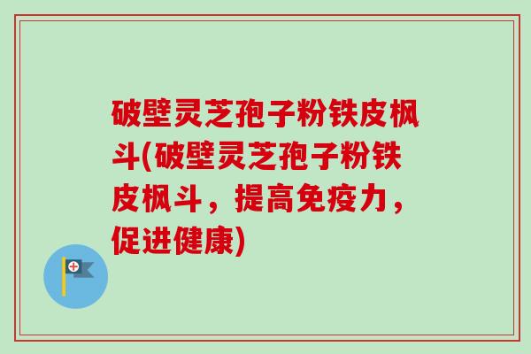 破壁灵芝孢子粉铁皮枫斗(破壁灵芝孢子粉铁皮枫斗,提高免疫力,促进健康)-第1张图片-卓越灵芝孢子粉 破壁灵芝孢子粉铁皮枫斗(破壁灵芝孢子粉铁皮枫斗,提高免疫力,促进健康)-第1张图片-卓越灵芝孢子粉