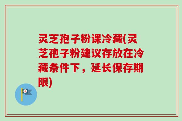 灵芝孢子粉课冷藏(灵芝孢子粉建议存放在冷藏条件下,延长保存期限)-第1张图片-卓越灵芝孢子粉 灵芝孢子粉课冷藏(灵芝孢子粉建议存放在冷藏条件下,延长保存期限)-第1张图片-卓越灵芝孢子粉