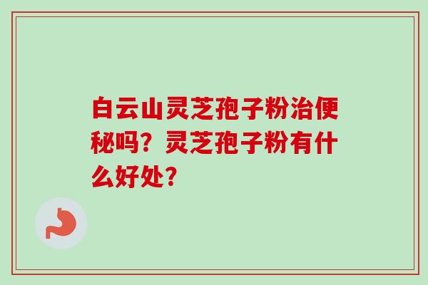 白云山灵芝孢子粉治便秘吗?灵芝孢子粉有什么好处?-第1张图片-卓越灵芝孢子粉 白云山灵芝孢子粉治便秘吗?灵芝孢子粉有什么好处?-第1张图片-卓越灵芝孢子粉