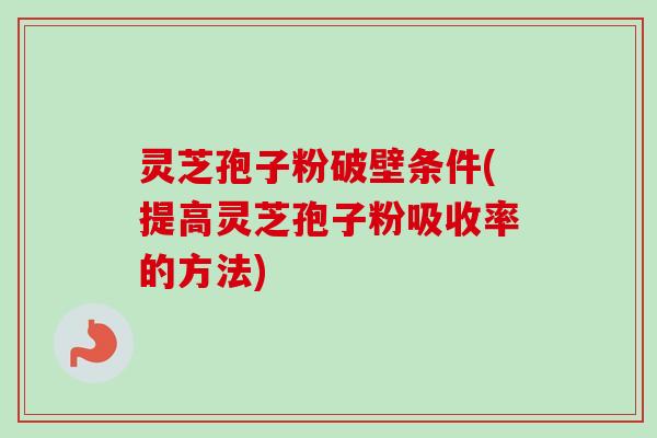 灵芝孢子粉破壁条件(提高灵芝孢子粉吸收率的方法)-第1张图片-卓越灵芝孢子粉 灵芝孢子粉破壁条件(提高灵芝孢子粉吸收率的方法)-第1张图片-卓越灵芝孢子粉