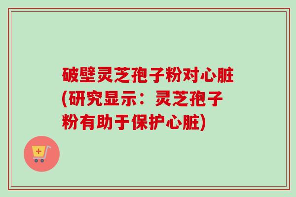 破壁灵芝孢子粉对心脏(研究显示:灵芝孢子粉有助于保护心脏)-第1张图片-卓越灵芝孢子粉 破壁灵芝孢子粉对心脏(研究显示:灵芝孢子粉有助于保护心脏)-第1张图片-卓越灵芝孢子粉