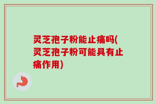 灵芝孢子粉能止痛吗(灵芝孢子粉可能具有止痛作用)-第1张图片-卓越灵芝孢子粉 灵芝孢子粉能止痛吗(灵芝孢子粉可能具有止痛作用)-第1张图片-卓越灵芝孢子粉