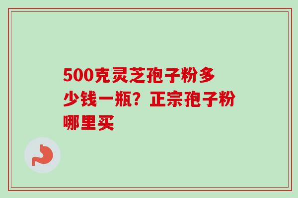 500克灵芝孢子粉多少钱一瓶?正宗孢子粉哪里买-第1张图片-卓越灵芝孢子粉 500克灵芝孢子粉多少钱一瓶?正宗孢子粉哪里买-第1张图片-卓越灵芝孢子粉