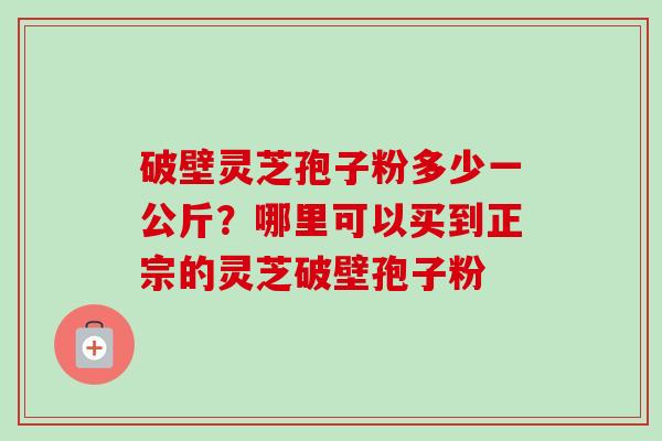 破壁灵芝孢子粉多少一公斤?哪里可以买到正宗的灵芝破壁孢子粉-第1张图片-卓越灵芝孢子粉 破壁灵芝孢子粉多少一公斤?哪里可以买到正宗的灵芝破壁孢子粉-第1张图片-卓越灵芝孢子粉
