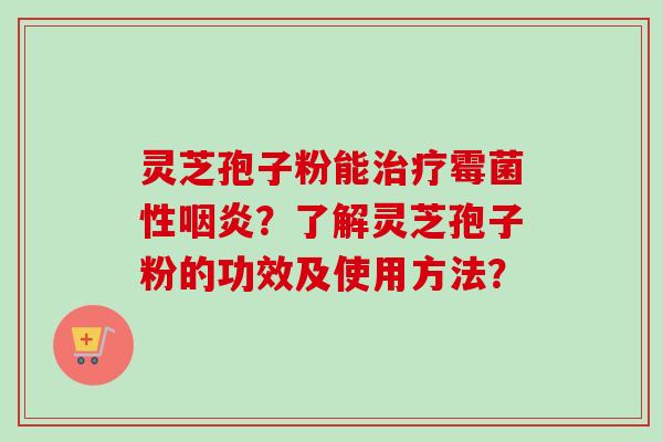灵芝孢子粉能治疗霉菌性咽炎?了解灵芝孢子粉的功效及使用方法?-第1张图片-卓越灵芝孢子粉 灵芝孢子粉能治疗霉菌性咽炎?了解灵芝孢子粉的功效及使用方法?-第1张图片-卓越灵芝孢子粉