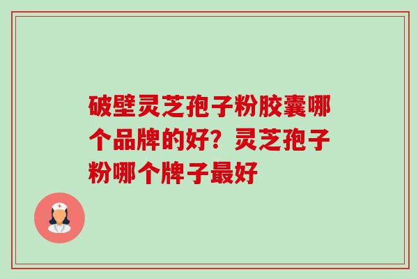 破壁灵芝孢子粉胶囊哪个品牌的好？灵芝孢子粉哪个牌子最好-第1张图片-卓越灵芝孢子粉