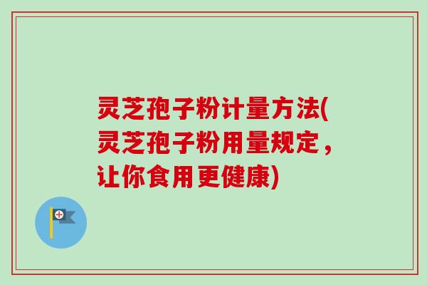 灵芝孢子粉计量方法(灵芝孢子粉用量规定,让你食用更健康)-第1张图片-卓越灵芝孢子粉 灵芝孢子粉计量方法(灵芝孢子粉用量规定,让你食用更健康)-第1张图片-卓越灵芝孢子粉