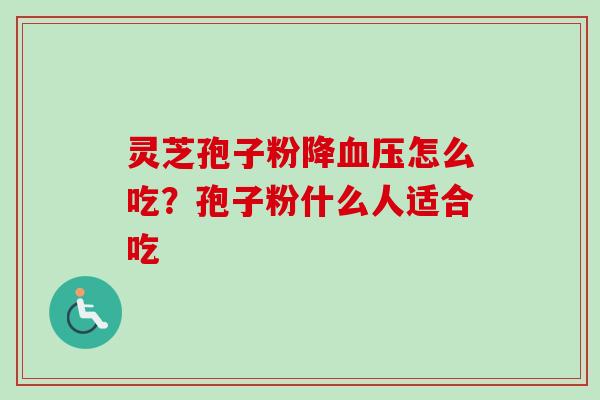 灵芝孢子粉降血压怎么吃？孢子粉什么人适合吃-第1张图片-卓越灵芝孢子粉