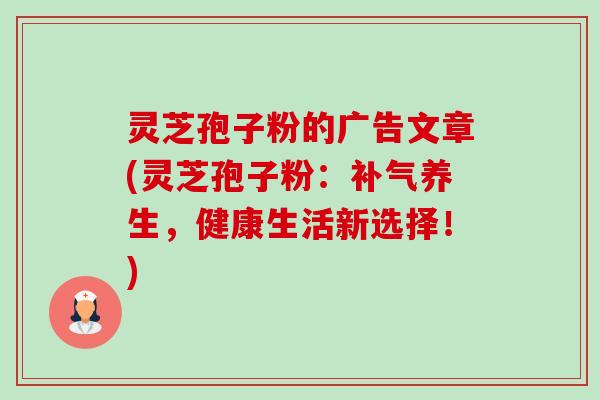 灵芝孢子粉的广告文章(灵芝孢子粉:补气养生,健康生活新选择!)-第1张图片-卓越灵芝孢子粉 灵芝孢子粉的广告文章(灵芝孢子粉:补气养生,健康生活新选择!)-第1张图片-卓越灵芝孢子粉