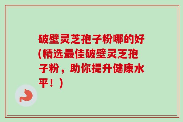 破壁灵芝孢子粉哪的好(精选最佳破壁灵芝孢子粉,助你提升健康水平!)-第1张图片-卓越灵芝孢子粉 破壁灵芝孢子粉哪的好(精选最佳破壁灵芝孢子粉,助你提升健康水平!)-第1张图片-卓越灵芝孢子粉