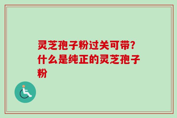 灵芝孢子粉过关可带?什么是纯正的灵芝孢子粉-第1张图片-卓越灵芝孢子粉 灵芝孢子粉过关可带?什么是纯正的灵芝孢子粉-第1张图片-卓越灵芝孢子粉