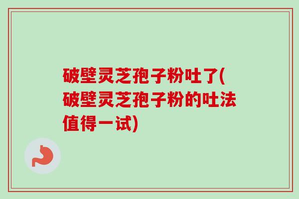 破壁灵芝孢子粉吐了(破壁灵芝孢子粉的吐法值得一试)-第1张图片-卓越灵芝孢子粉 破壁灵芝孢子粉吐了(破壁灵芝孢子粉的吐法值得一试)-第1张图片-卓越灵芝孢子粉