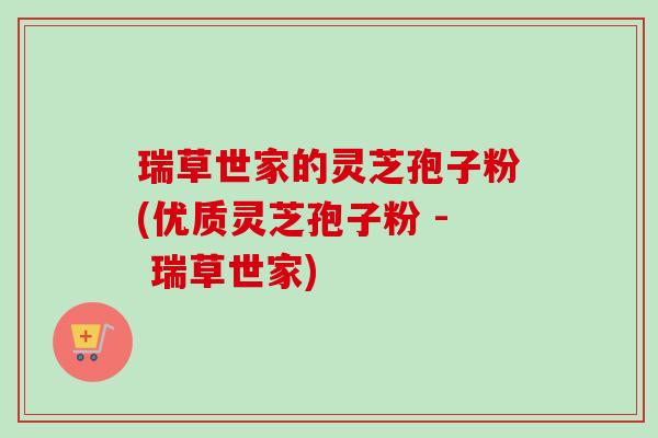 瑞草世家的灵芝孢子粉(优质灵芝孢子粉 - 瑞草世家)-第1张图片-卓越灵芝孢子粉 瑞草世家的灵芝孢子粉(优质灵芝孢子粉 - 瑞草世家)-第1张图片-卓越灵芝孢子粉