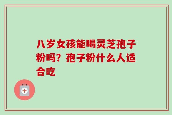 八岁女孩能喝灵芝孢子粉吗?孢子粉什么人适合吃-第1张图片-卓越灵芝孢子粉 八岁女孩能喝灵芝孢子粉吗?孢子粉什么人适合吃-第1张图片-卓越灵芝孢子粉