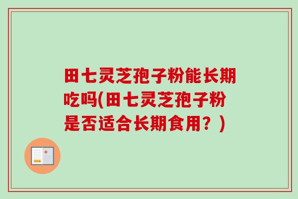 田七灵芝孢子粉能长期吃吗(田七灵芝孢子粉是否适合长期食用？)-第1张图片-卓越灵芝孢子粉