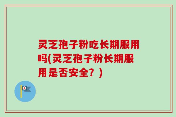 灵芝孢子粉吃长期服用吗(灵芝孢子粉长期服用是否安全?)-第1张图片-卓越灵芝孢子粉 灵芝孢子粉吃长期服用吗(灵芝孢子粉长期服用是否安全?)-第1张图片-卓越灵芝孢子粉