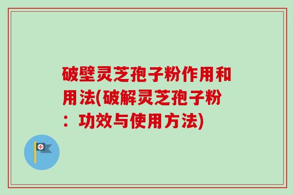 破壁灵芝孢子粉作用和用法(破解灵芝孢子粉：功效与使用方法)-第1张图片-卓越灵芝孢子粉