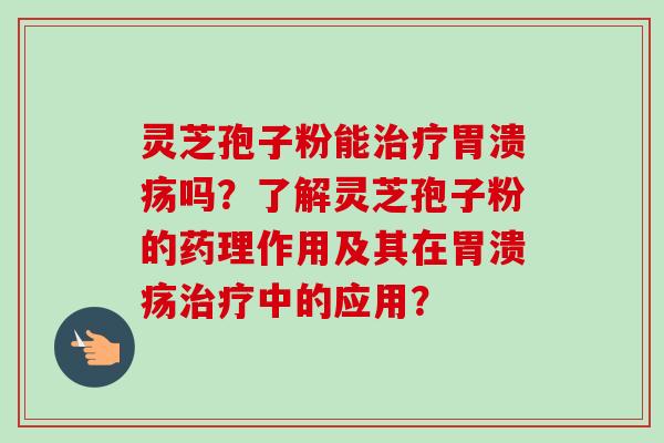 灵芝孢子粉能治疗胃溃疡吗？了解灵芝孢子粉的药理作用及其在胃溃疡治疗中的应用？-第1张图片-卓越灵芝孢子粉