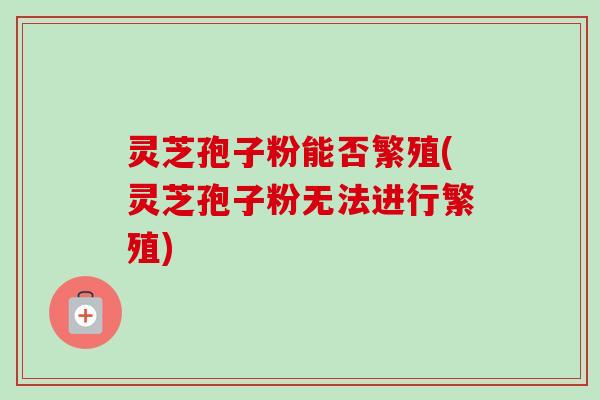 灵芝孢子粉能否繁殖(灵芝孢子粉无法进行繁殖)-第1张图片-卓越灵芝孢子粉 灵芝孢子粉能否繁殖(灵芝孢子粉无法进行繁殖)-第1张图片-卓越灵芝孢子粉