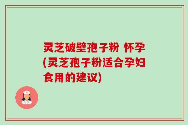 灵芝破壁孢子粉 怀孕(灵芝孢子粉适合孕妇食用的建议)-第1张图片-卓越灵芝孢子粉