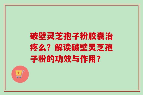 破壁灵芝孢子粉胶囊治疼么?解读破壁灵芝孢子粉的功效与作用?-第1张图片-卓越灵芝孢子粉 破壁灵芝孢子粉胶囊治疼么?解读破壁灵芝孢子粉的功效与作用?-第1张图片-卓越灵芝孢子粉