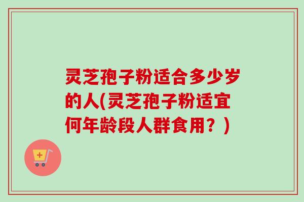 灵芝孢子粉适合多少岁的人(灵芝孢子粉适宜何年龄段人群食用？)-第1张图片-卓越灵芝孢子粉