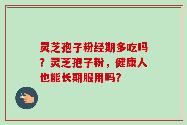 灵芝孢子粉经期多吃吗？灵芝孢子粉，健康人也能长期服用吗？-第1张图片-卓越灵芝孢子粉