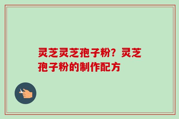 灵芝灵芝孢子粉?灵芝孢子粉的制作配方-第1张图片-卓越灵芝孢子粉 灵芝灵芝孢子粉?灵芝孢子粉的制作配方-第1张图片-卓越灵芝孢子粉