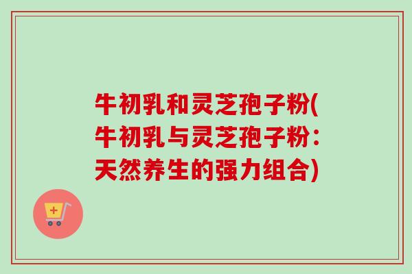 牛初乳和灵芝孢子粉(牛初乳与灵芝孢子粉:天然养生的强力组合)-第1张图片-卓越灵芝孢子粉 牛初乳和灵芝孢子粉(牛初乳与灵芝孢子粉:天然养生的强力组合)-第1张图片-卓越灵芝孢子粉