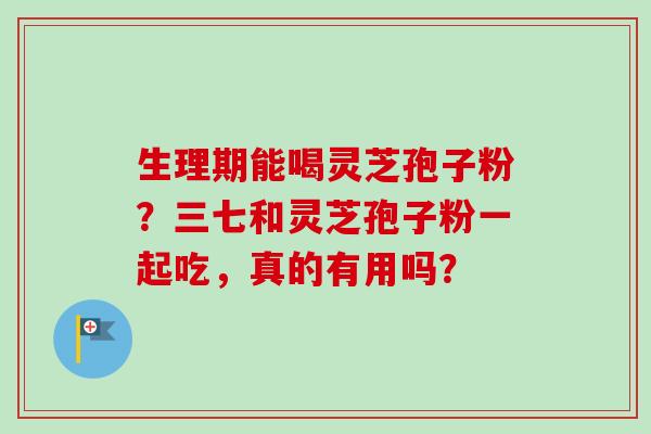 生理期能喝灵芝孢子粉?三七和灵芝孢子粉一起吃,真的有用吗?-第1张图片-卓越灵芝孢子粉 生理期能喝灵芝孢子粉?三七和灵芝孢子粉一起吃,真的有用吗?-第1张图片-卓越灵芝孢子粉