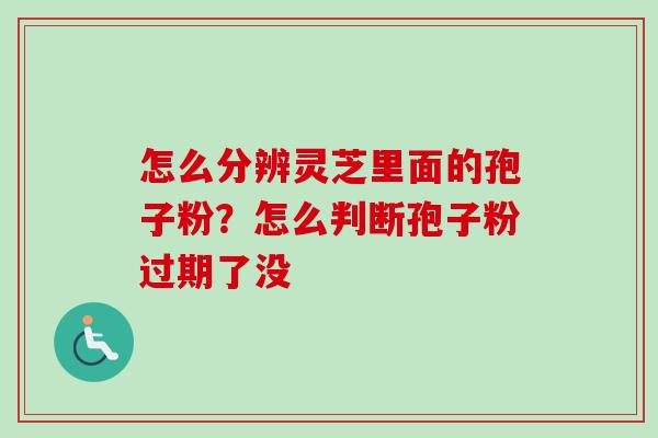 怎么分辨灵芝里面的孢子粉?怎么判断孢子粉过期了没-第1张图片-卓越灵芝孢子粉 怎么分辨灵芝里面的孢子粉?怎么判断孢子粉过期了没-第1张图片-卓越灵芝孢子粉