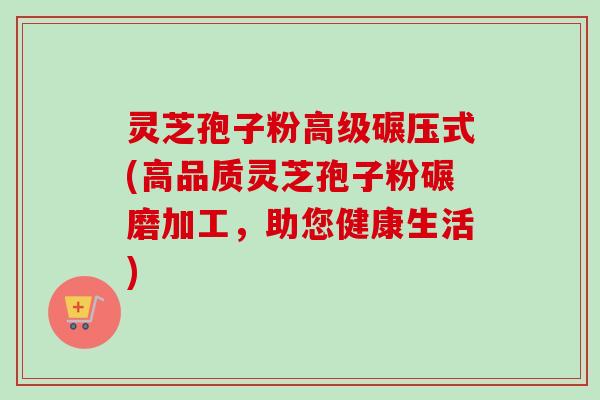 灵芝孢子粉高级碾压式(高品质灵芝孢子粉碾磨加工,助您健康生活)-第1张图片-卓越灵芝孢子粉 灵芝孢子粉高级碾压式(高品质灵芝孢子粉碾磨加工,助您健康生活)-第1张图片-卓越灵芝孢子粉