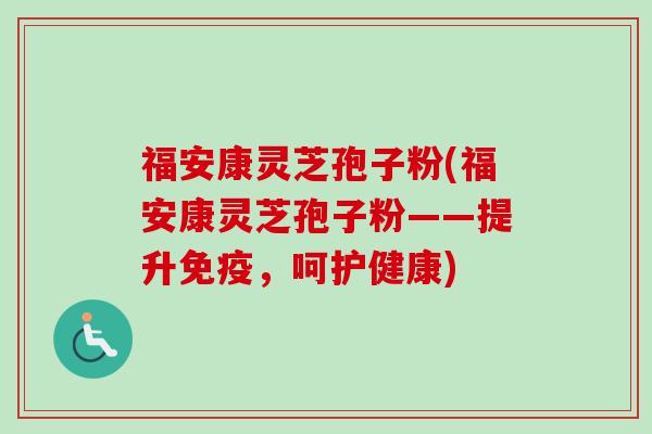 福安康灵芝孢子粉(福安康灵芝孢子粉——提升免疫,呵护健康)-第1张图片-卓越灵芝孢子粉 福安康灵芝孢子粉(福安康灵芝孢子粉——提升免疫,呵护健康)-第1张图片-卓越灵芝孢子粉