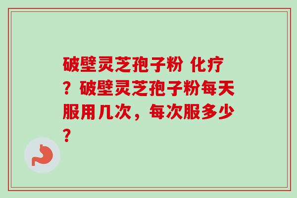 破壁灵芝孢子粉 化疗?破壁灵芝孢子粉每天服用几次,每次服多少?-第1张图片-卓越灵芝孢子粉 破壁灵芝孢子粉 化疗?破壁灵芝孢子粉每天服用几次,每次服多少?-第1张图片-卓越灵芝孢子粉