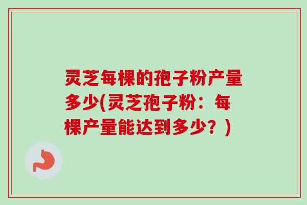 灵芝每棵的孢子粉产量多少(灵芝孢子粉：每棵产量能达到多少？)-第1张图片-卓越灵芝孢子粉