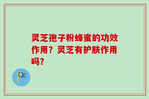 灵芝孢子粉蜂蜜的功效作用?灵芝有护肤作用吗?-第1张图片-卓越灵芝孢子粉 灵芝孢子粉蜂蜜的功效作用?灵芝有护肤作用吗?-第1张图片-卓越灵芝孢子粉