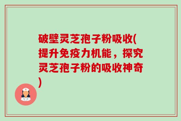 破壁灵芝孢子粉吸收(提升免疫力机能,探究灵芝孢子粉的吸收神奇)-第1张图片-卓越灵芝孢子粉 破壁灵芝孢子粉吸收(提升免疫力机能,探究灵芝孢子粉的吸收神奇)-第1张图片-卓越灵芝孢子粉