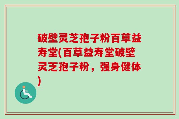 破壁灵芝孢子粉百草益寿堂(百草益寿堂破壁灵芝孢子粉,强身健体)-第1张图片-卓越灵芝孢子粉 破壁灵芝孢子粉百草益寿堂(百草益寿堂破壁灵芝孢子粉,强身健体)-第1张图片-卓越灵芝孢子粉