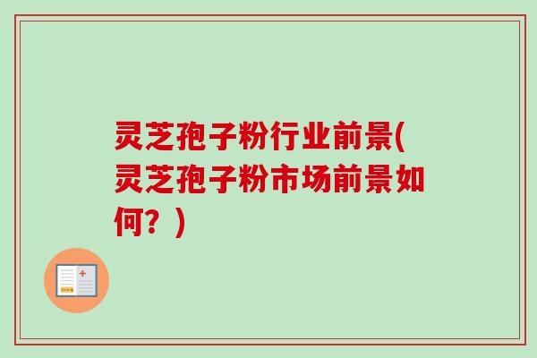 灵芝孢子粉行业前景(灵芝孢子粉市场前景如何?)-第1张图片-卓越灵芝孢子粉 灵芝孢子粉行业前景(灵芝孢子粉市场前景如何?)-第1张图片-卓越灵芝孢子粉