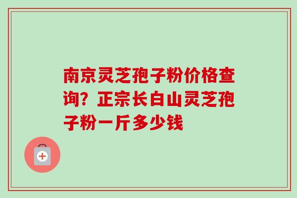 南京灵芝孢子粉价格查询?正宗长白山灵芝孢子粉一斤多少钱-第1张图片-卓越灵芝孢子粉 南京灵芝孢子粉价格查询?正宗长白山灵芝孢子粉一斤多少钱-第1张图片-卓越灵芝孢子粉