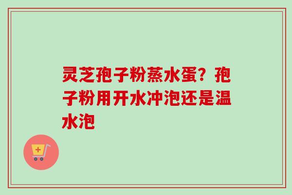灵芝孢子粉蒸水蛋?孢子粉用开水冲泡还是温水泡-第1张图片-卓越灵芝孢子粉 灵芝孢子粉蒸水蛋?孢子粉用开水冲泡还是温水泡-第1张图片-卓越灵芝孢子粉